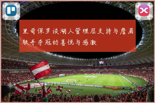 里奇保罗谈湖人管理层支持与詹眉联手夺冠的喜悦与感激