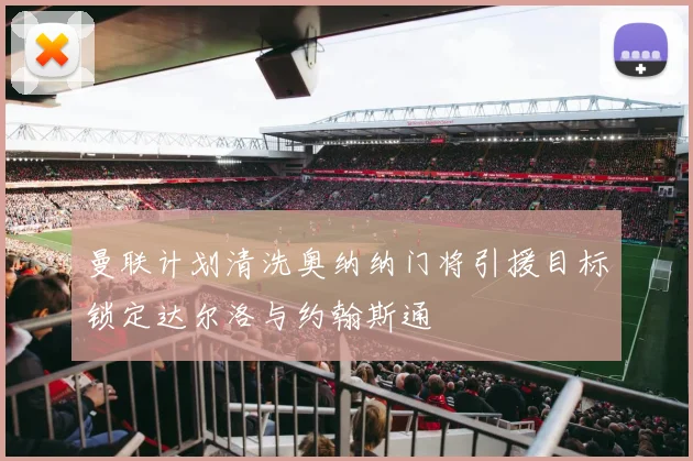 曼联计划清洗奥纳纳门将引援目标锁定达尔洛与约翰斯通