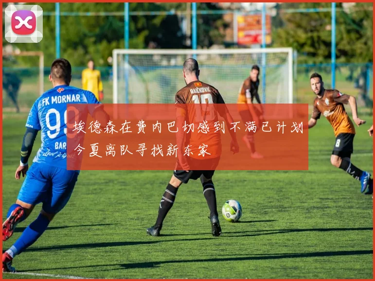 埃德森在费内巴切感到不满已计划今夏离队寻找新东家