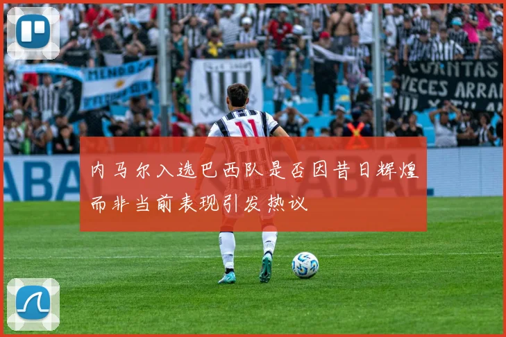 内马尔入选巴西队是否因昔日辉煌而非当前表现引发热议