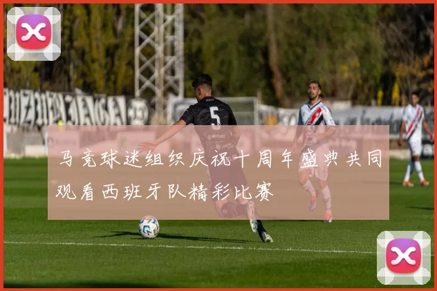 马竞球迷组织庆祝十周年盛典共同观看西班牙队精彩比赛