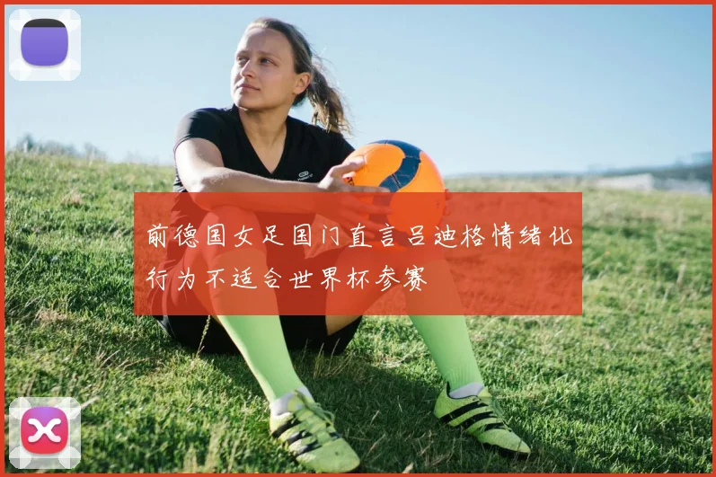 前德国女足国门直言吕迪格情绪化行为不适合世界杯参赛