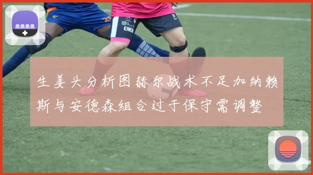 生姜头分析图赫尔战术不足加纳赖斯与安德森组合过于保守需调整