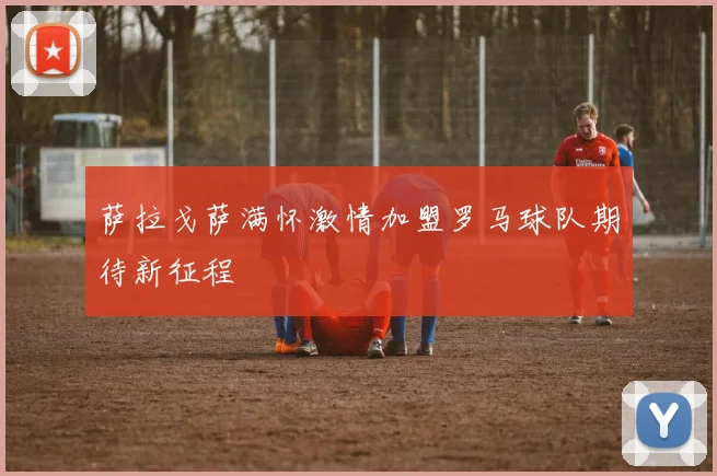 萨拉戈萨满怀激情加盟罗马球队期待新征程