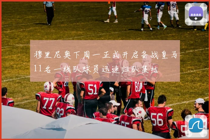 穆里尼奥下周一正式开启备战皇马11名一线队球员迅速归队集结