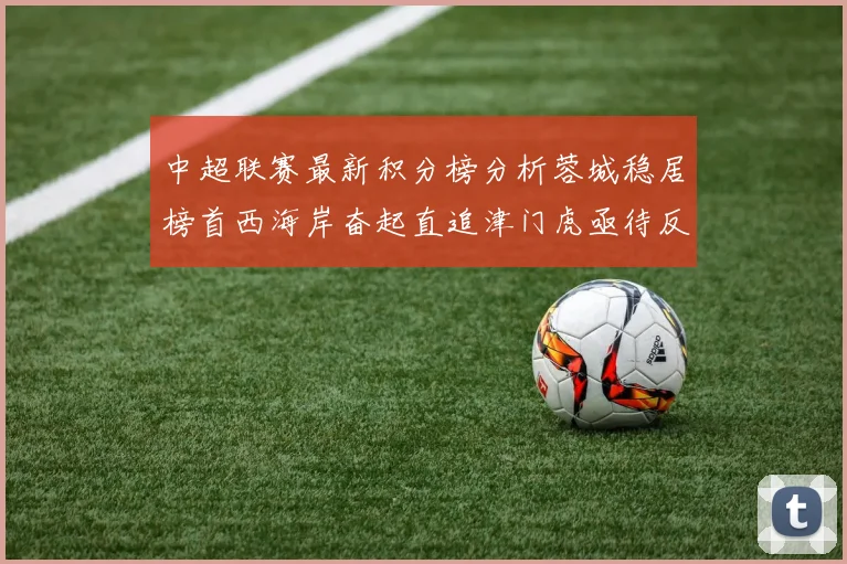 中超联赛最新积分榜分析蓉城稳居榜首西海岸奋起直追津门虎亟待反弹