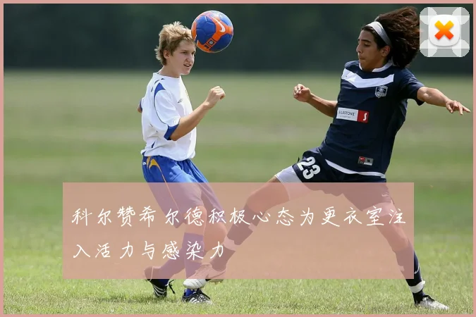 科尔赞希尔德积极心态为更衣室注入活力与感染力