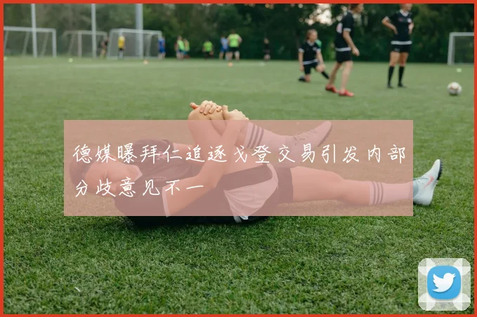 德媒曝拜仁追逐戈登交易引发内部分歧意见不一