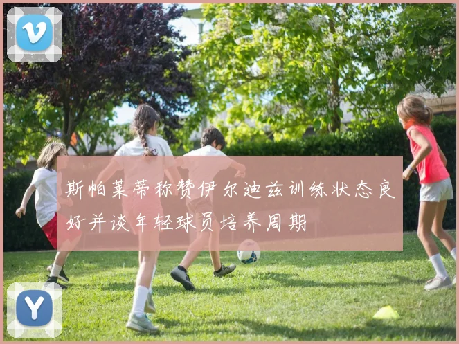斯帕莱蒂称赞伊尔迪兹训练状态良好并谈年轻球员培养周期