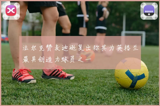 法尔克赞麦迪逊复出称其为英格兰最具创造力球员之一