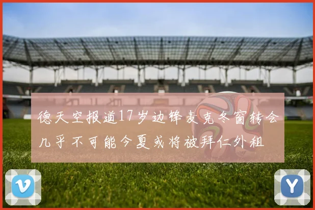 德天空报道17岁边锋麦克冬窗转会几乎不可能今夏或将被拜仁外租
